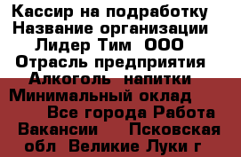 Кассир на подработку › Название организации ­ Лидер Тим, ООО › Отрасль предприятия ­ Алкоголь, напитки › Минимальный оклад ­ 10 000 - Все города Работа » Вакансии   . Псковская обл.,Великие Луки г.